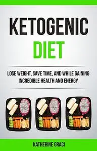 «Ketogenic Diet: Lose Weight, Save Time, and While Gaining Incredible Health and Energy» by Katherine Graci