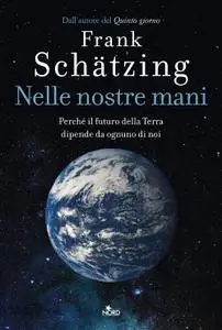 Frank Schätzing - Nelle nostre mani. Perché il futuro della Terra dipende da ognuno di noi