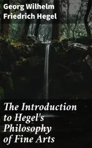 «The Introduction to Hegel's Philosophy of Fine Arts» by Georg Wilhelm Friedrich Hegel
