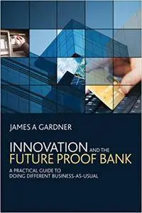 Innovation and the Future Proof Bank: A Practical Guide to Doing Different Business-as-usual