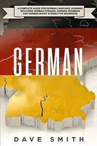 German: A Complete Guide for German Language Learning Including German Phrases, German Grammar and German Short Stories for Beg