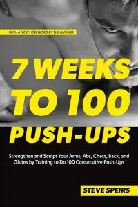 7 Weeks to 100 Push-Ups: Strengthen and Sculpt Your Arms, Abs, Chest, Back and Glutes by Training to Do 100 Consecutive Push-Up