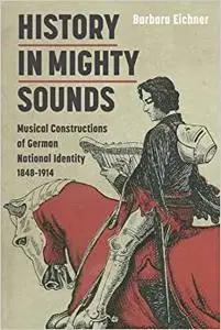History in Mighty Sounds: Musical Constructions of German National Identity, 1848 -1914