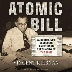 Atomic Bill: A Journalist's Dangerous Ambition in the Shadow of the Bomb [Audiobook]