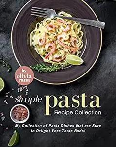 Simple Pasta Recipe Collection: My Collection of Pasta Dishes that are Sure to Delight Your Taste Buds!