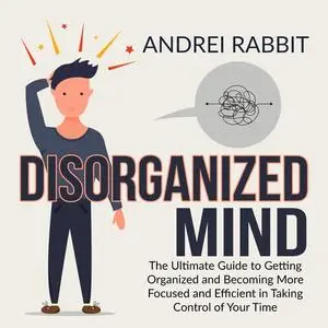 «Disorganized Mind: The Ultimate Guide to Getting Organized and Becoming More Focused and Efficient in Taking Control of