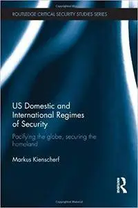 US Domestic and International Regimes of Security: Pacifying the Globe, Securing the Homeland