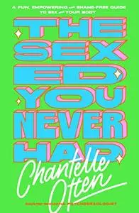 The Sex Ed You Never Had: A fun, empowering and shame-free guide to sex and your body