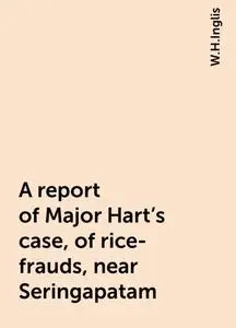 «A report of Major Hart's case, of rice-frauds, near Seringapatam» by W.H.Inglis