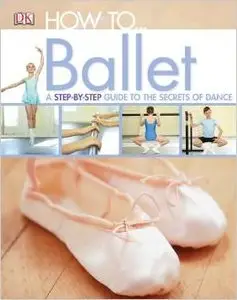 How to...Ballet: A Step-by-Step Guide to the Secrets of Dance by DK Publishing