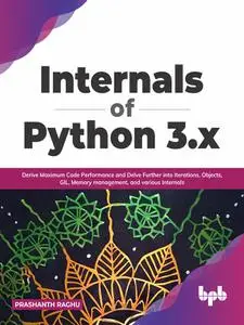 Internals of Python 3.x: Derive Maximum Code Performance and Delve Further into Iterations, Objects, GIL, Memory management