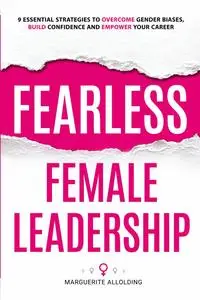 Fearless Female Leadership: 9 Essential Strategies To Overcome Gender Biases, Build Confidence And Empower Your Career