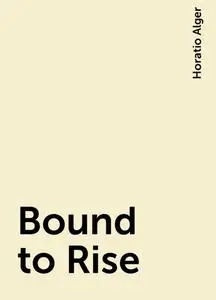 «Bound to Rise» by Horatio Alger