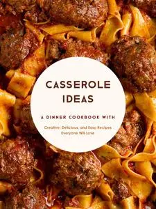 Casserole Ideas: A Dinner Cookbook with Creative, Delicious, and Easy Recipes Everyone Will Love (Casserole Recipes)