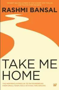 Take Me Home: The Inspiring Stories of 20 Entrepreneurs from Small - Town India with Big - Time Dreams