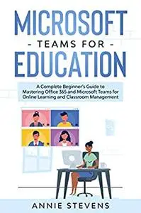 Microsoft Teams for Education: A Complete Beginner’s Guide to Mastering Office 365 and Microsoft Teams