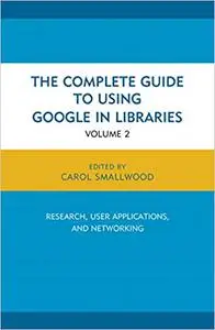 The Complete Guide to Using Google in Libraries: Research, User Applications, and Networking
