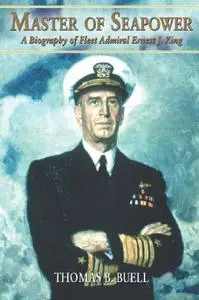 Master of Seapower: A Biography of Fleet Admiral Ernest J. King