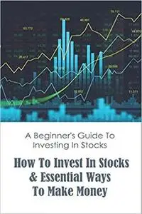 A Beginner's Guide To Investing In Stocks: How To Invest In Stocks & Essential Ways To Make Money: Stock Investing Books