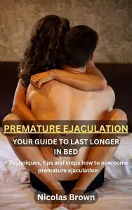 Premature Ejaculation: Your Complete Guide How To Last Longer In Bed