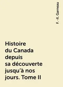 «Histoire du Canada depuis sa découverte jusqu'à nos jours. Tome II» by F. -X. Garneau