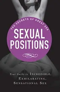 Sexual Positions Your Guide to Incredible, Exhilarating, Sensational Sex