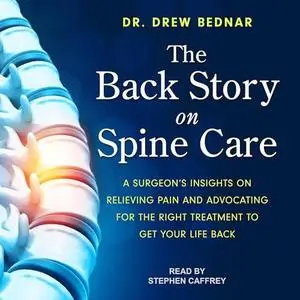 The Back Story on Spine Care: A Surgeon's Insights on Relieving Pain and Advocating for the Right Treatment to Get [Audiobook]