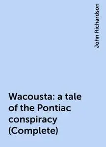 «Wacousta : a tale of the Pontiac conspiracy (Complete)» by John Richardson