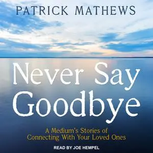 «Never Say Goodbye: A Medium's Stories of Connecting With Your Loved Ones» by Patrick Mathews