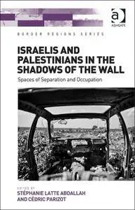 Israelis and Palestinians in the Shadows of the Wall: Spaces of Separation and Occupation