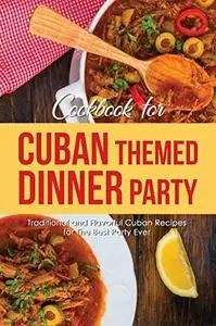 Cookbook for Cuban Themed Dinner Party: Traditional and Flavorful Cuban Recipes for The Best Party Ever
