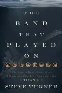 The Band that Played On: The Extraordinary Story of the 8 Musicians Who Went Down with the Titanic (repost)