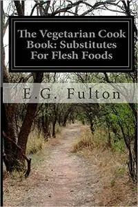 E.G. Fulton - The Vegetarian Cook Book: Substitutes For Flesh Foods