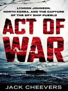 Act of War: Lyndon Johnson, North Korea, and the Capture of the Spy Ship Pueblo