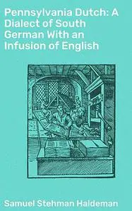 «Pennsylvania Dutch: A Dialect of South German With an Infusion of English» by Samuel Stehman Haldeman