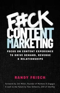 F#ck Content Marketing: Focus On Content Experience to Drive Demand, Revenue & Relationships