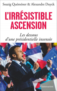 L'irrésistible ascension : Les dessous d'une présidentielle insensée - Soazig Quéméner, Alexandre Duyck