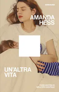 Un'altra vita. Fare un figlio nell'era digitale - Amanda Hess