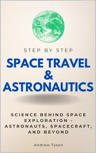 Space Travel & Astronautics Step by Step: Science Behind Space Exploration - Astronauts, Spacecraft, and Beyond