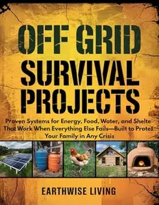 Off Grid Survival Projects: Proven Systems for Energy, Food, Water, and Shelter That Work When Everything Else Fails—Built to