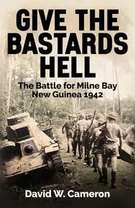 Give the Bastards Hell: The Battle for Milne Bay, New Guinea 1942