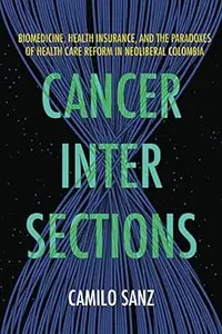 Cancer Intersections: Biomedicine, Health Insurance, and the Paradoxes of Health Care Reform in Neoliberal Colombia