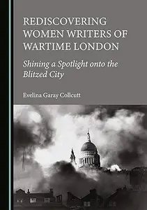 Rediscovering Women Writers of Wartime London: Shining a Spotlight onto the Blitzed City
