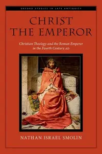 Christ the Emperor: Christian Theology and the Roman Emperor in the Fourth Century AD (Oxford Studies in Late Antiquity)