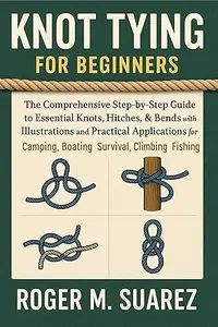 KNOT TYING FOR BEGINNERS: The Comprehensive Step-by-Step Guide to Essential Knots, Hitches, & Bends with Illustrations