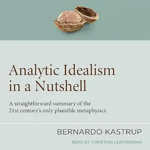 Analytic Idealism in a Nutshell: A Straightforward Summary of the 21st Century's only Plausible Metaphysics [Audiobook]