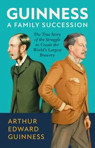 Guinness: A Family Succession: The True Story of the Struggle to Create the World's Largest Brewery