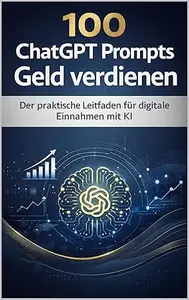 100 ChatGPT Prompts, um Geld zu verdienen: Der praktische Leitfaden für den Aufbau von Online-Einnahmen und digitalen