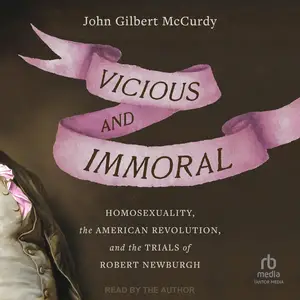 Vicious and Immoral: Homosexuality, the American Revolution, and the Trials of Robert Newburgh [Audiobook]
