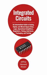 Integrated Circuits: An Intermediate Guide to Analog, Digital, and Mixed-Signal Chips, Logic, Operational Amplifiers